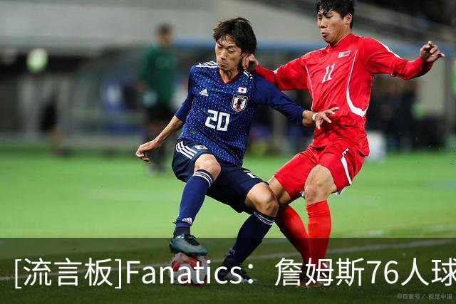 [流言板]Fanatics：詹姆斯76人球衣48小时销量创历史新高